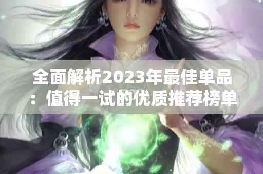 全面解析2023年最佳单品：值得一试的优质推荐榜单