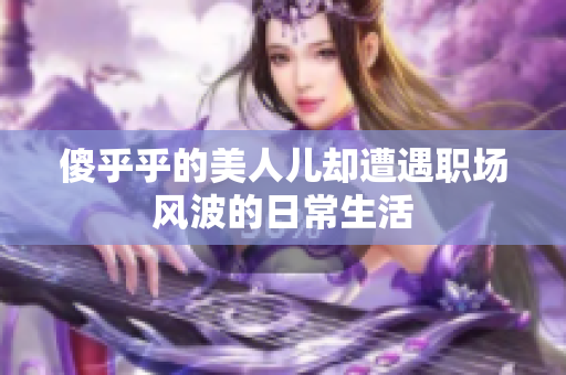 傻乎乎的美人儿却遭遇职场风波的日常生活