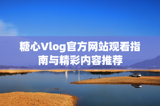 糖心Vlog官方网站观看指南与精彩内容推荐