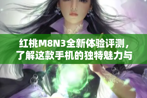 红桃M8N3全新体验评测，了解这款手机的独特魅力与性能特点