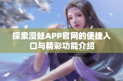 探索漫蛙APP官网的便捷入口与精彩功能介绍