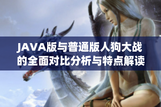 JAVA版与普通版人狗大战的全面对比分析与特点解读