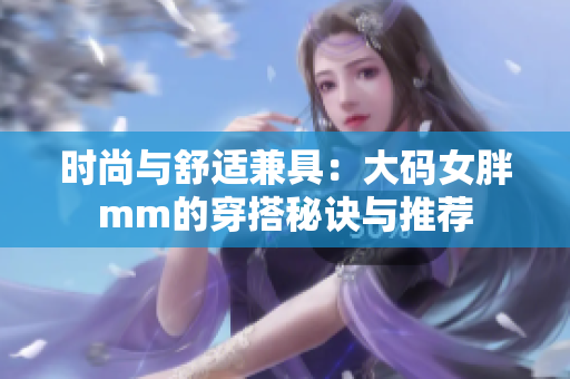 时尚与舒适兼具：大码女胖mm的穿搭秘诀与推荐