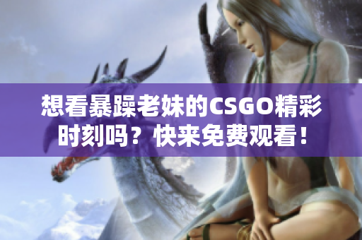 想看暴躁老妹的CSGO精彩时刻吗？快来免费观看！