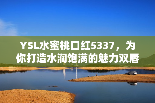 YSL水蜜桃口红5337，为你打造水润饱满的魅力双唇