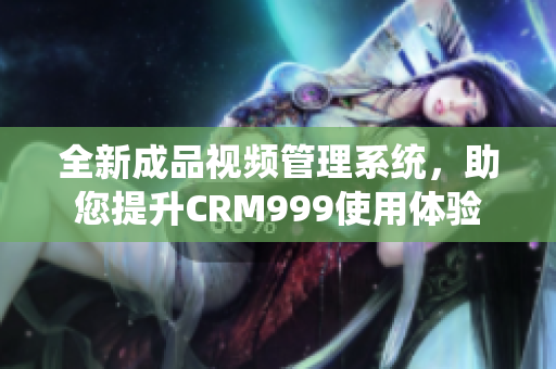 全新成品视频管理系统，助您提升CRM999使用体验