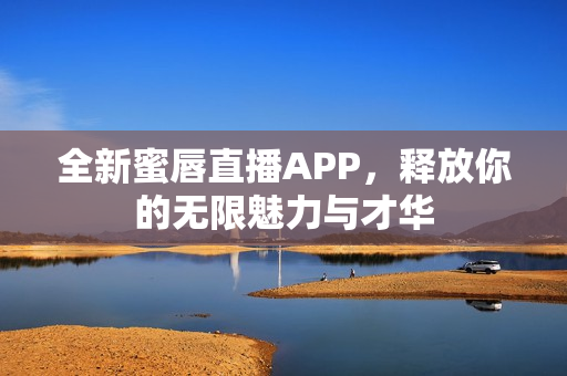 全新蜜唇直播APP，释放你的无限魅力与才华