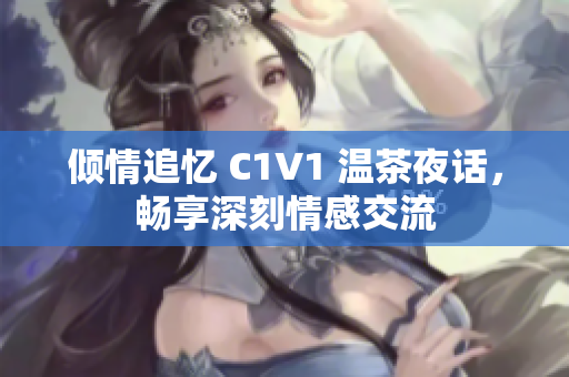 倾情追忆 C1V1 温茶夜话，畅享深刻情感交流