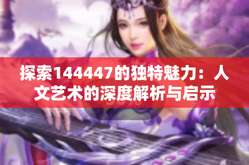 探索144447的独特魅力：人文艺术的深度解析与启示