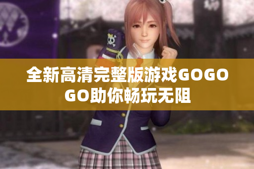 全新高清完整版游戏GOGOGO助你畅玩无阻