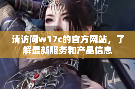 请访问w17c的官方网站，了解最新服务和产品信息