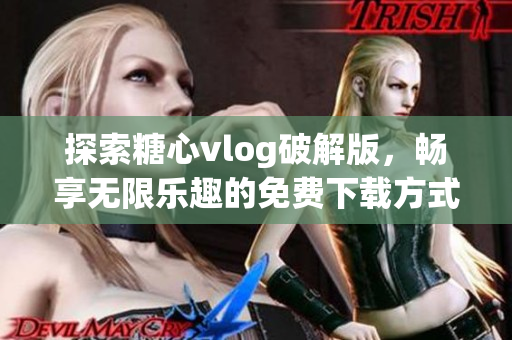 探索糖心vlog破解版，畅享无限乐趣的免费下载方式