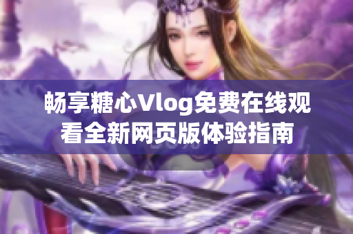 畅享糖心Vlog免费在线观看全新网页版体验指南