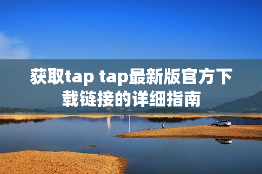 获取tap tap最新版官方下载链接的详细指南