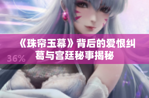 《珠帘玉幕》背后的爱恨纠葛与宫廷秘事揭秘