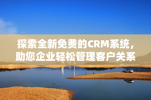 探索全新免费的CRM系统，助您企业轻松管理客户关系