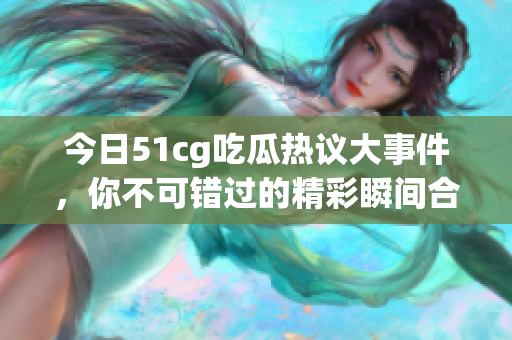 今日51cg吃瓜热议大事件，你不可错过的精彩瞬间合集！