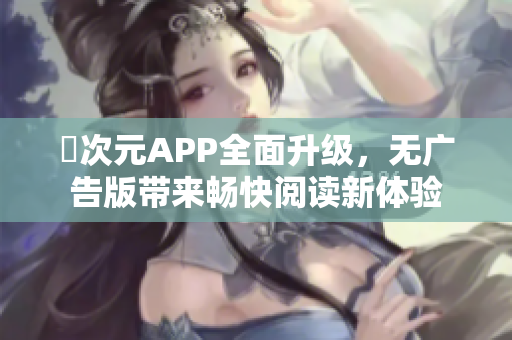 囧次元APP全面升级，无广告版带来畅快阅读新体验