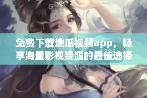 免费下载地瓜视频app，畅享海量影视资源的最佳选择