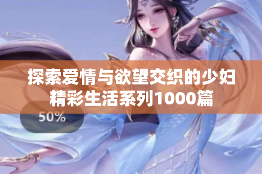 探索爱情与欲望交织的少妇精彩生活系列1000篇