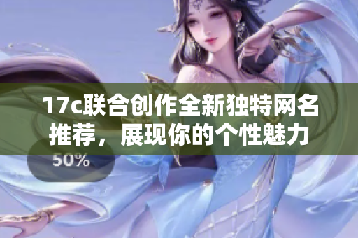 17c联合创作全新独特网名推荐，展现你的个性魅力