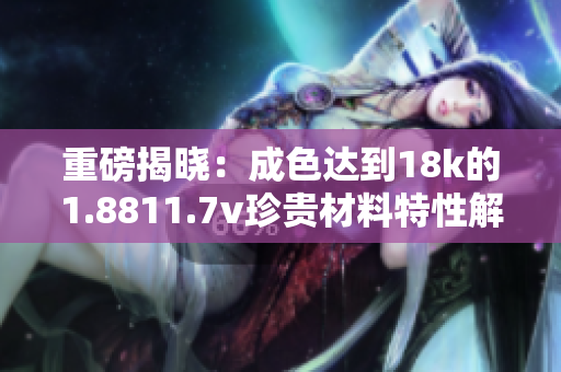 重磅揭晓：成色达到18k的1.8811.7v珍贵材料特性解析