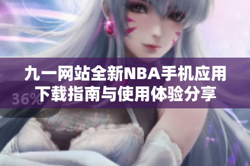 九一网站全新NBA手机应用下载指南与使用体验分享