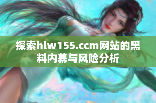 探索hlw155.ccm网站的黑料内幕与风险分析