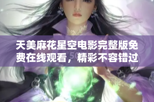 天美麻花星空电影完整版免费在线观看，精彩不容错过！