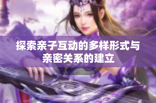 探索亲子互动的多样形式与亲密关系的建立