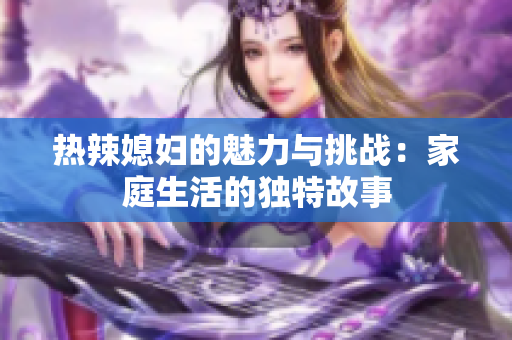 热辣媳妇的魅力与挑战：家庭生活的独特故事