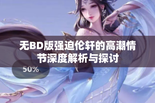 无BD版强迫伦轩的高潮情节深度解析与探讨