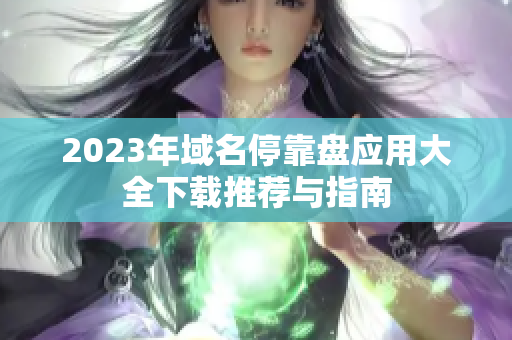 2023年域名停靠盘应用大全下载推荐与指南