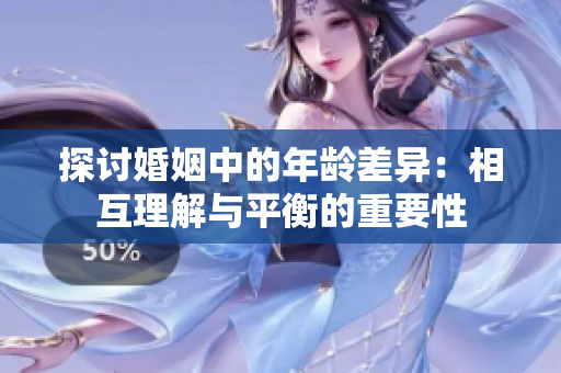 探讨婚姻中的年龄差异：相互理解与平衡的重要性