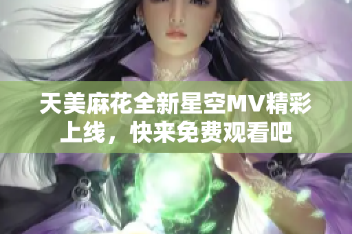 天美麻花全新星空MV精彩上线，快来免费观看吧