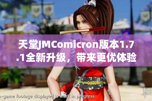 天堂JMComicron版本1.7.1全新升级，带来更优体验与功能