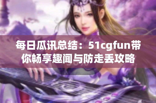 每日瓜讯总结：51cgfun带你畅享趣闻与防走丢攻略