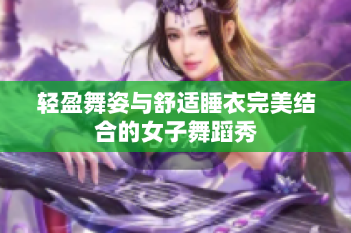 轻盈舞姿与舒适睡衣完美结合的女子舞蹈秀