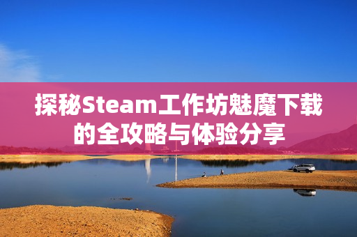 探秘Steam工作坊魅魔下载的全攻略与体验分享