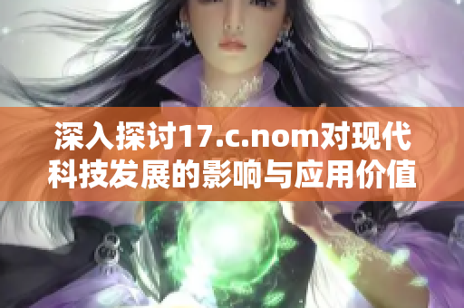 深入探讨17.c.nom对现代科技发展的影响与应用价值