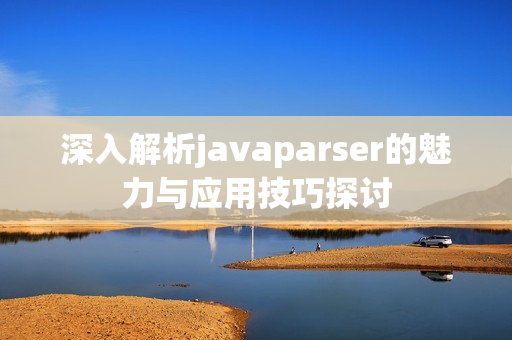 深入解析javaparser的魅力与应用技巧探讨