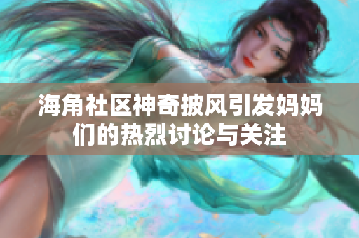 海角社区神奇披风引发妈妈们的热烈讨论与关注