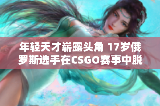 年轻天才崭露头角 17岁俄罗斯选手在CSGO赛事中脱颖而出