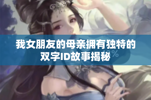 我女朋友的母亲拥有独特的双字ID故事揭秘