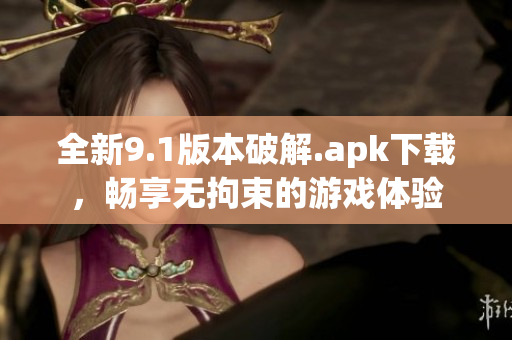 全新9.1版本破解.apk下载，畅享无拘束的游戏体验