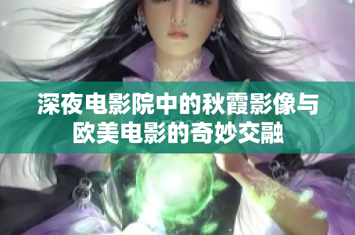 深夜电影院中的秋霞影像与欧美电影的奇妙交融