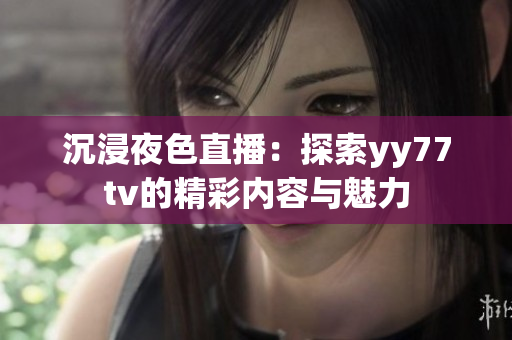 沉浸夜色直播：探索yy77tv的精彩内容与魅力