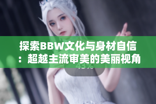 探索BBW文化与身材自信：超越主流审美的美丽视角