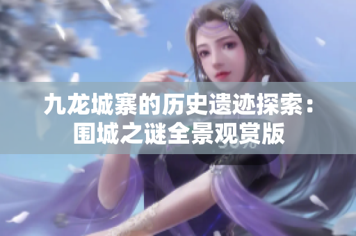 九龙城寨的历史遗迹探索：围城之谜全景观赏版