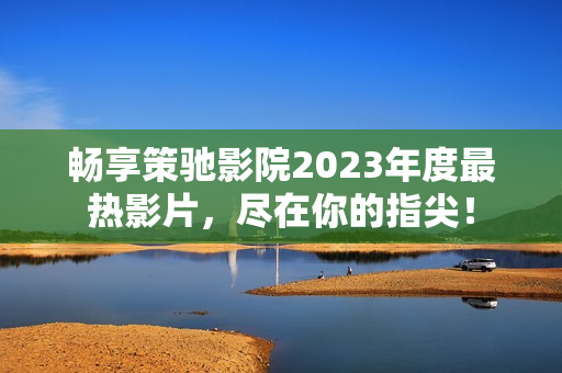 畅享策驰影院2023年度最热影片，尽在你的指尖！